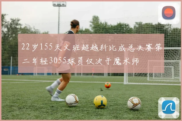 22岁155天文班超越科比成总决赛第二年轻3055球员仅次于魔术师