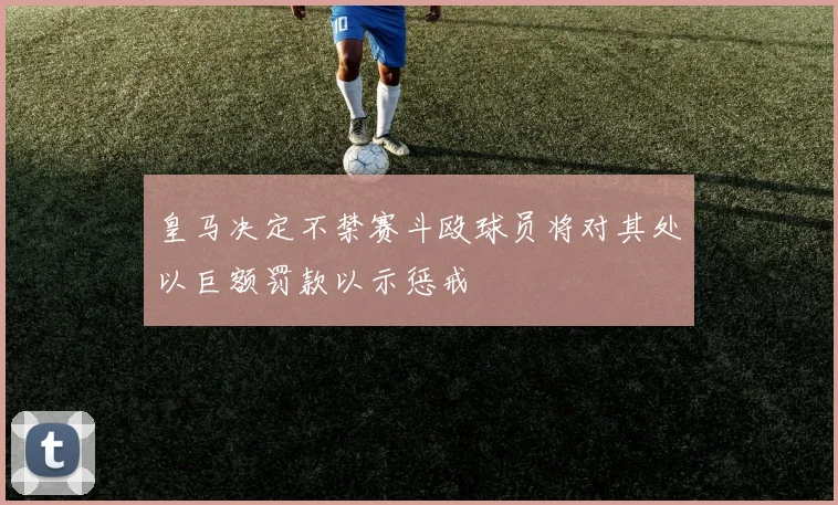 皇马决定不禁赛斗殴球员将对其处以巨额罚款以示惩戒