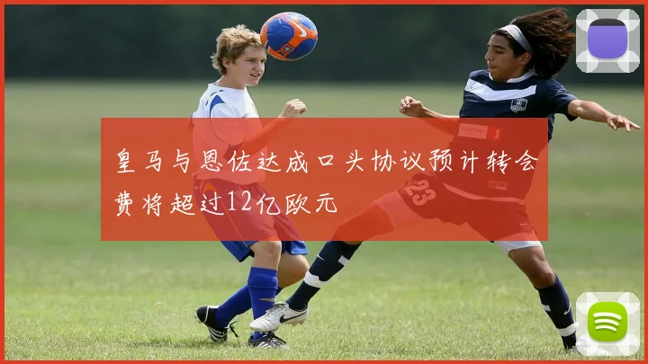 皇马与恩佐达成口头协议预计转会费将超过12亿欧元