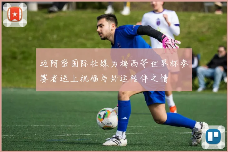 迈阿密国际社媒为梅西等世界杯参赛者送上祝福与好运陪伴之情