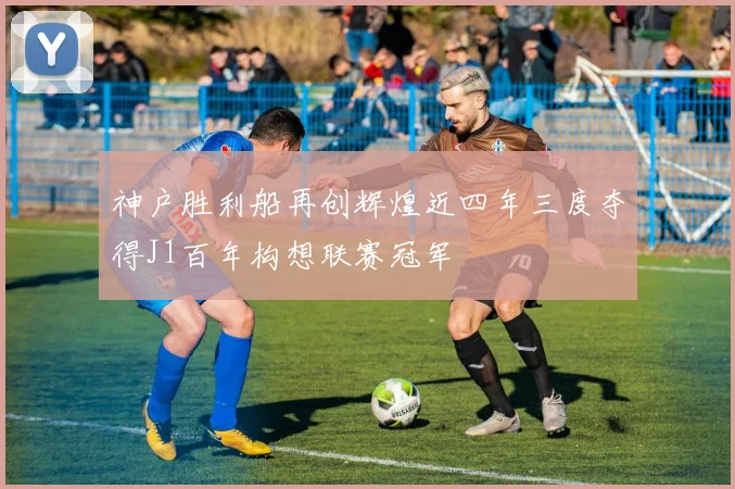 神户胜利船再创辉煌近四年三度夺得J1百年构想联赛冠军