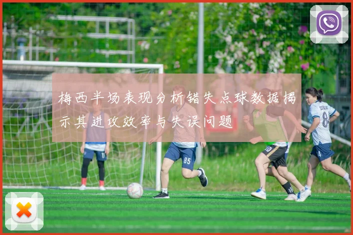 梅西半场表现分析错失点球数据揭示其进攻效率与失误问题