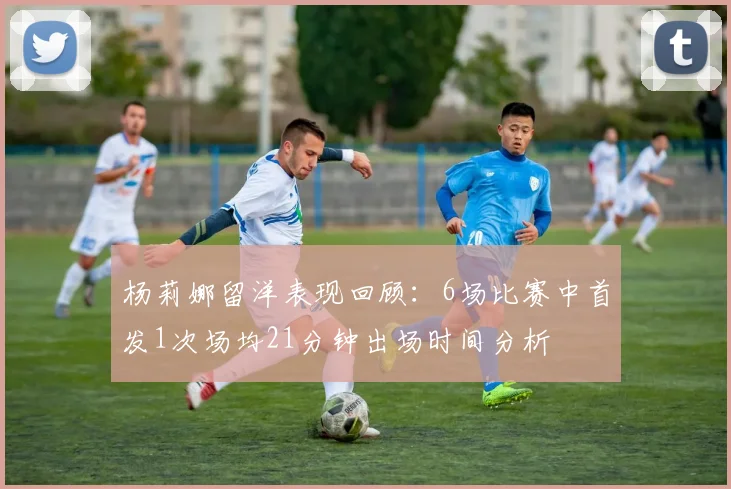杨莉娜留洋表现回顾：6场比赛中首发1次场均21分钟出场时间分析