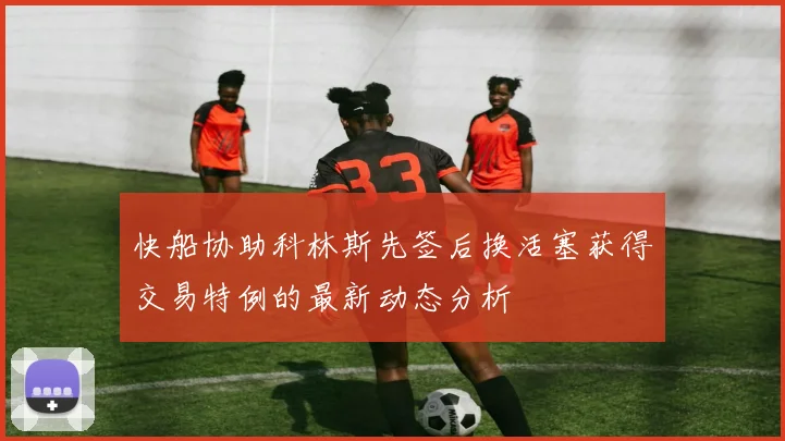 快船协助科林斯先签后换活塞获得交易特例的最新动态分析