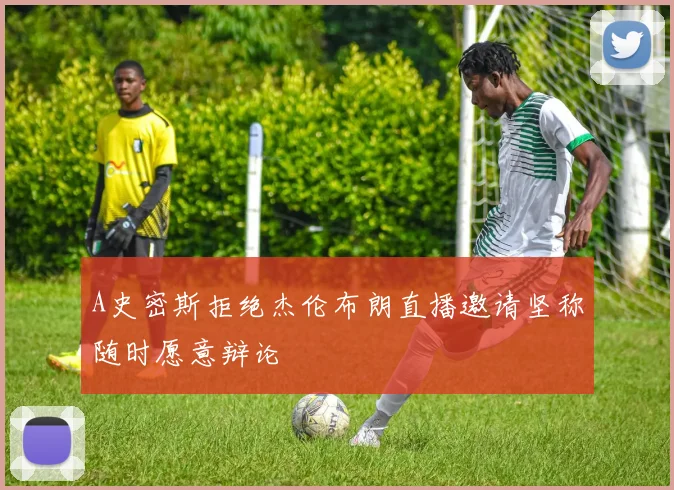 A史密斯拒绝杰伦布朗直播邀请坚称随时愿意辩论