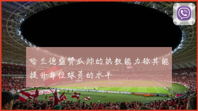 哈兰德盛赞瓜帅的执教能力称其能提升每位球员的水平