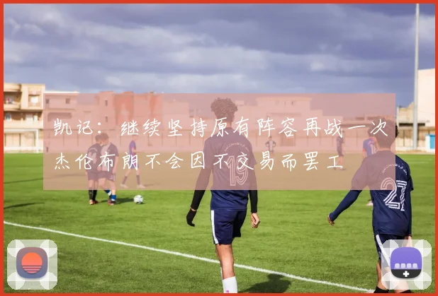 凯记：继续坚持原有阵容再战一次杰伦布朗不会因不交易而罢工