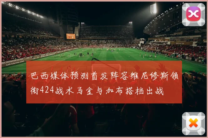 巴西媒体预测首发阵容维尼修斯领衔424战术马金与加布搭档出战