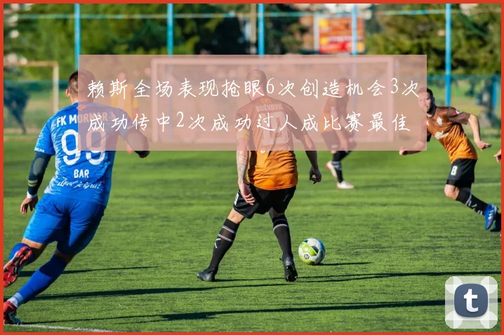 赖斯全场表现抢眼6次创造机会3次成功传中2次成功过人成比赛最佳