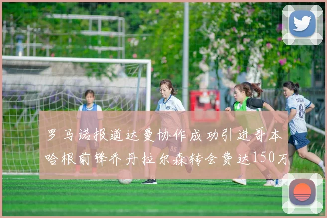 罗马诺报道达曼协作成功引进哥本哈根前锋乔丹拉尔森转会费达150万美元