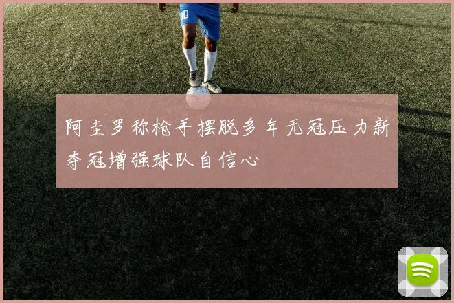 阿圭罗称枪手摆脱多年无冠压力新夺冠增强球队自信心
