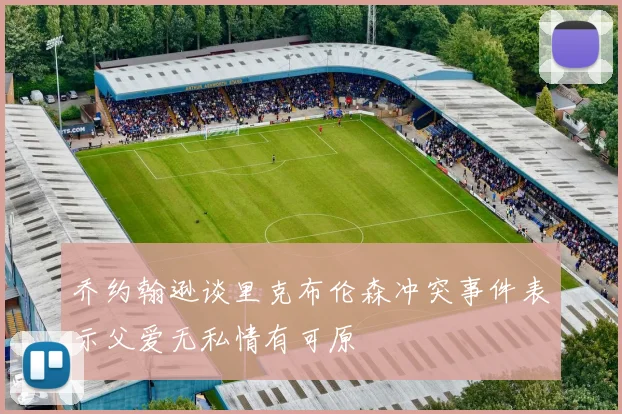 乔约翰逊谈里克布伦森冲突事件表示父爱无私情有可原