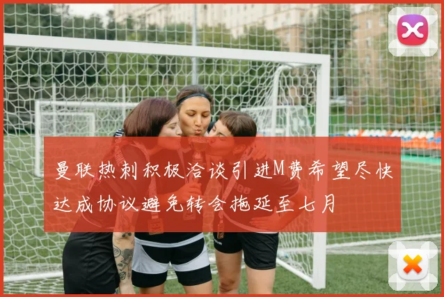 曼联热刺积极洽谈引进M费希望尽快达成协议避免转会拖延至七月
